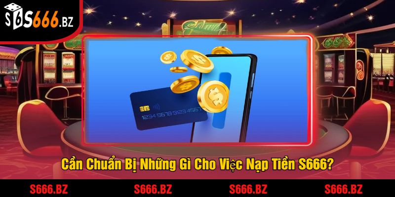 Nạp Tiền S666 - Dễ Dàng Và An Toàn Để Chơi Game 1 Cần Chuẩn Bị Những Gì Cho Việc Nạp Tiền S666?