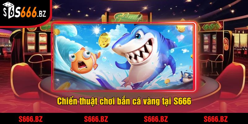 Bắn Cá Vàng - Trải Nghiệm Game Bắn Cá Hấp Dẫn Tại S666 2 Chiến thuật chơi bắn cá vàng tại S666