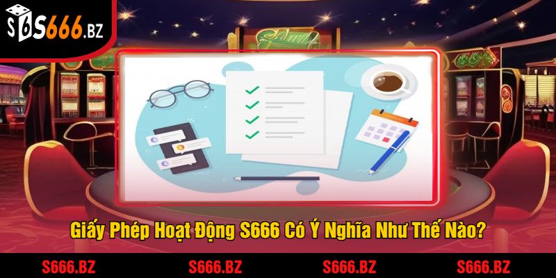 Giấy Phép Hoạt Động S666 Có Ý Nghĩa Như Thế Nào?