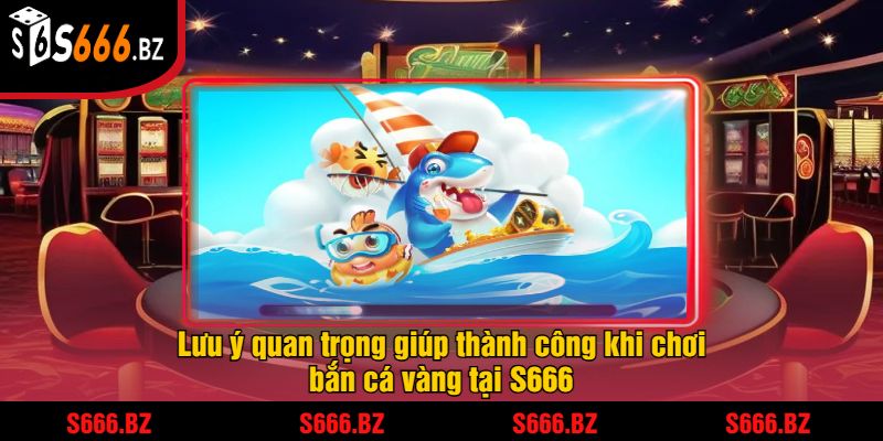 Bắn Cá Vàng - Trải Nghiệm Game Bắn Cá Hấp Dẫn Tại S666 3 Lưu ý quan trọng giúp thành công khi chơi bắn cá vàng tại S666