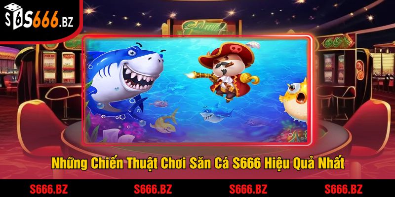 Những Chiến Thuật Chơi Săn Cá S666 Hiệu Quả Nhất