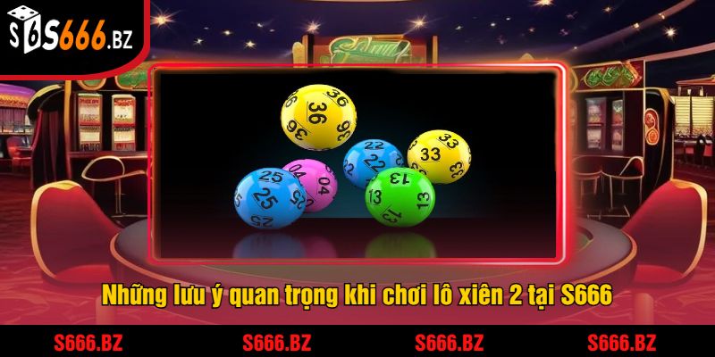 Lô Xiên 2 Tại S666 - Cách Chơi Và Chiến Thuật Thắng Lớn 3 Những lưu ý quan trọng khi chơi lô xiên 2 tại S666
