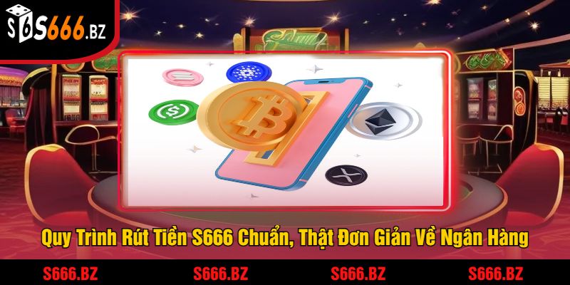 Quy Trình Rút Tiền S666 Chuẩn, Thật Đơn Giản Về Ngân Hàng