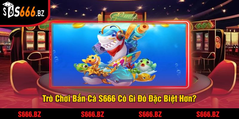 Trò Chơi Bắn Cá S666 Có Gì Đó Đặc Biệt Hơn?